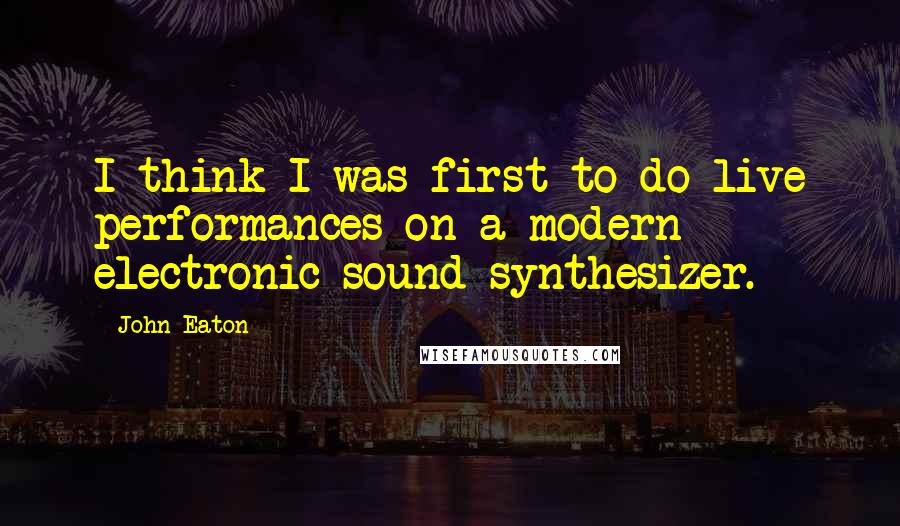 John Eaton Quotes: I think I was first to do live performances on a modern electronic sound synthesizer.