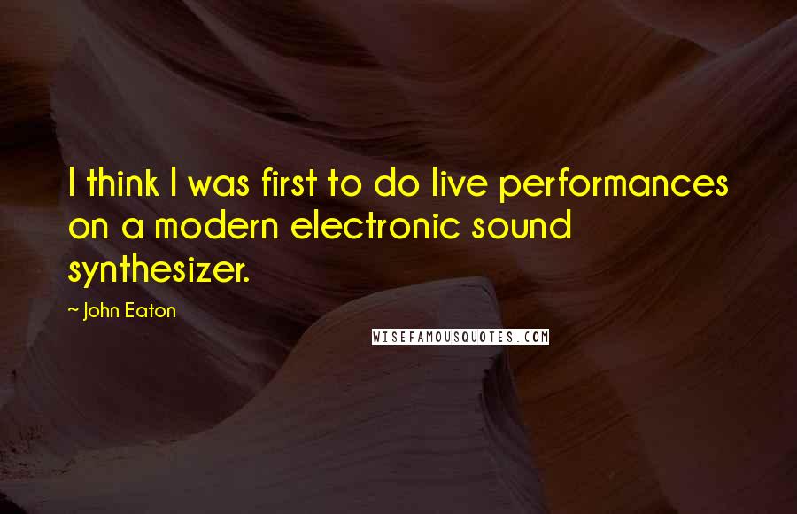 John Eaton Quotes: I think I was first to do live performances on a modern electronic sound synthesizer.