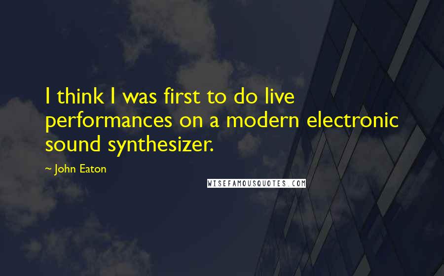 John Eaton Quotes: I think I was first to do live performances on a modern electronic sound synthesizer.