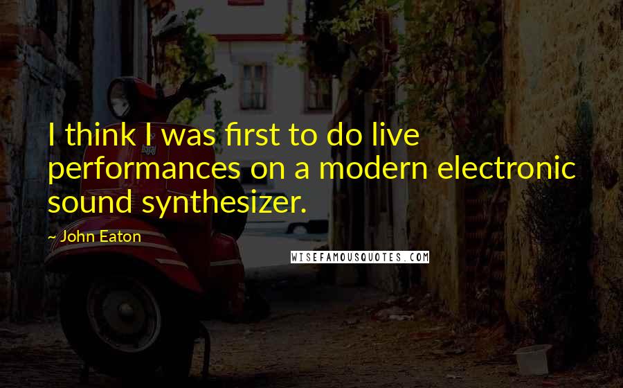 John Eaton Quotes: I think I was first to do live performances on a modern electronic sound synthesizer.