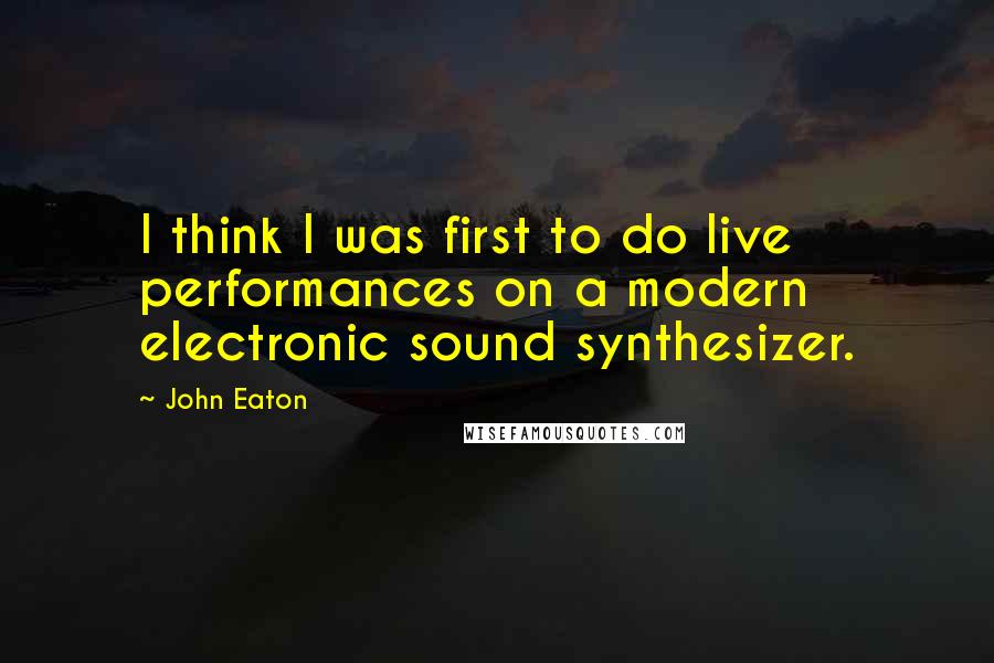 John Eaton Quotes: I think I was first to do live performances on a modern electronic sound synthesizer.
