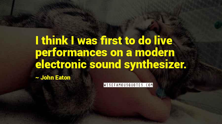 John Eaton Quotes: I think I was first to do live performances on a modern electronic sound synthesizer.