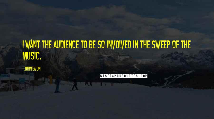 John Eaton Quotes: I want the audience to be so involved in the sweep of the music.