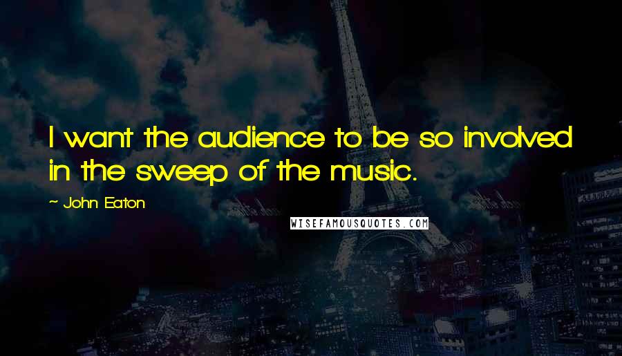 John Eaton Quotes: I want the audience to be so involved in the sweep of the music.