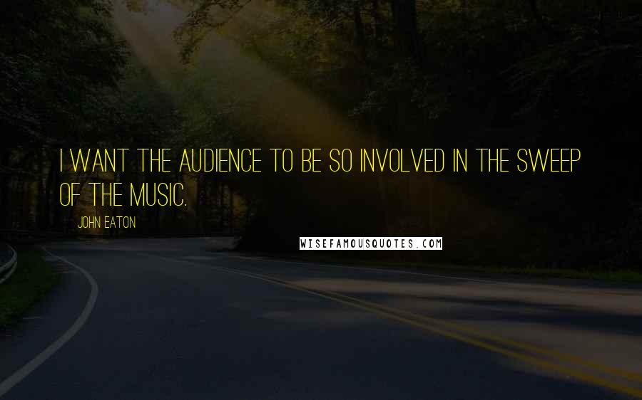 John Eaton Quotes: I want the audience to be so involved in the sweep of the music.