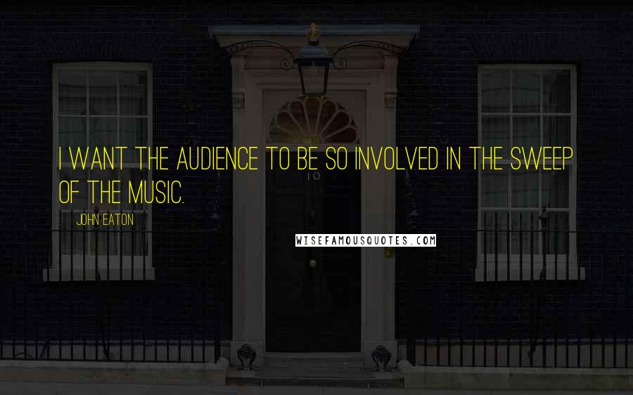 John Eaton Quotes: I want the audience to be so involved in the sweep of the music.