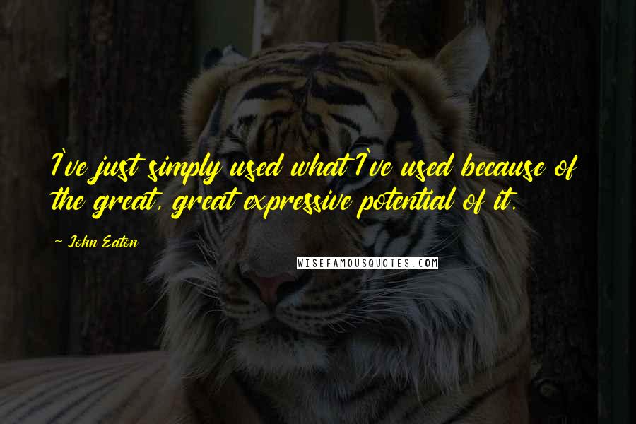 John Eaton Quotes: I've just simply used what I've used because of the great, great expressive potential of it.