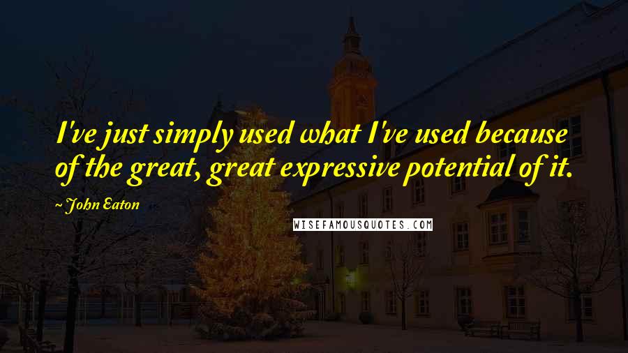 John Eaton Quotes: I've just simply used what I've used because of the great, great expressive potential of it.