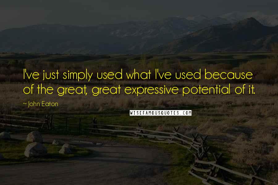 John Eaton Quotes: I've just simply used what I've used because of the great, great expressive potential of it.