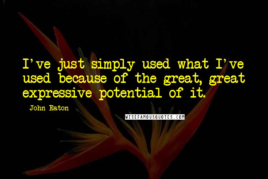 John Eaton Quotes: I've just simply used what I've used because of the great, great expressive potential of it.