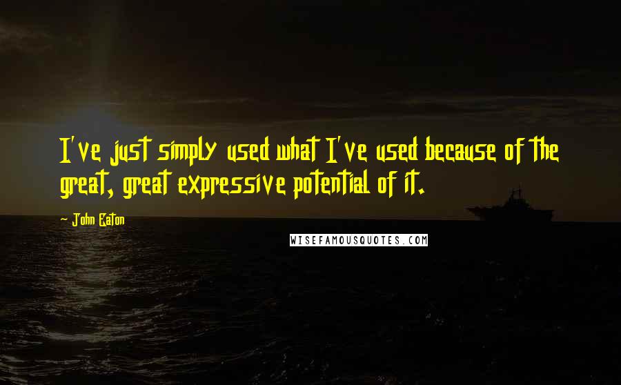 John Eaton Quotes: I've just simply used what I've used because of the great, great expressive potential of it.