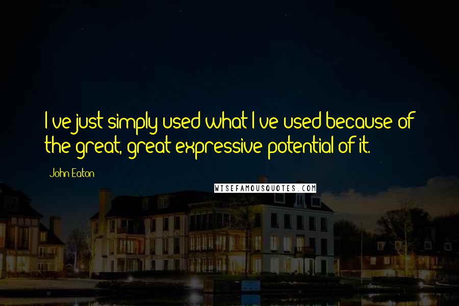 John Eaton Quotes: I've just simply used what I've used because of the great, great expressive potential of it.