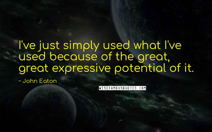 John Eaton Quotes: I've just simply used what I've used because of the great, great expressive potential of it.