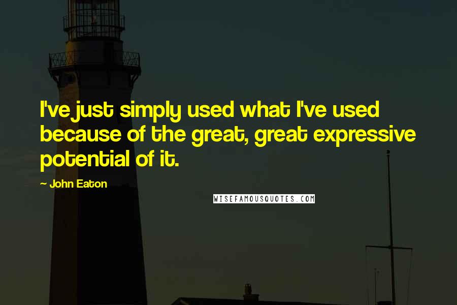 John Eaton Quotes: I've just simply used what I've used because of the great, great expressive potential of it.