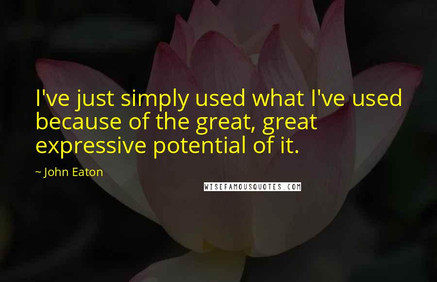 John Eaton Quotes: I've just simply used what I've used because of the great, great expressive potential of it.
