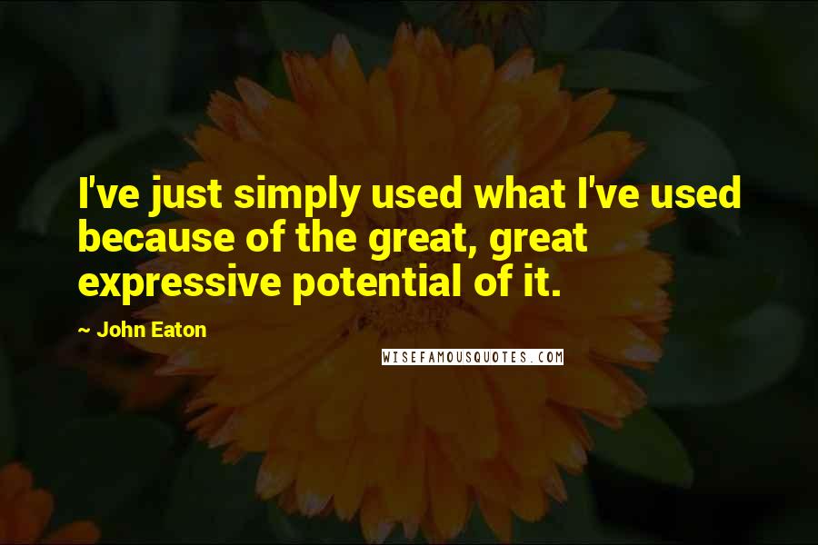 John Eaton Quotes: I've just simply used what I've used because of the great, great expressive potential of it.