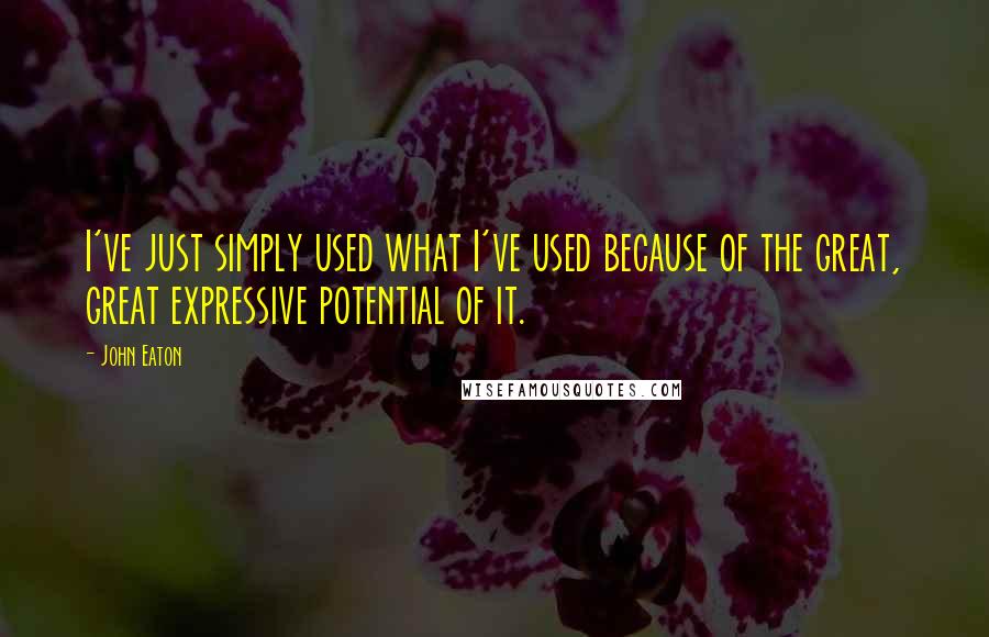John Eaton Quotes: I've just simply used what I've used because of the great, great expressive potential of it.