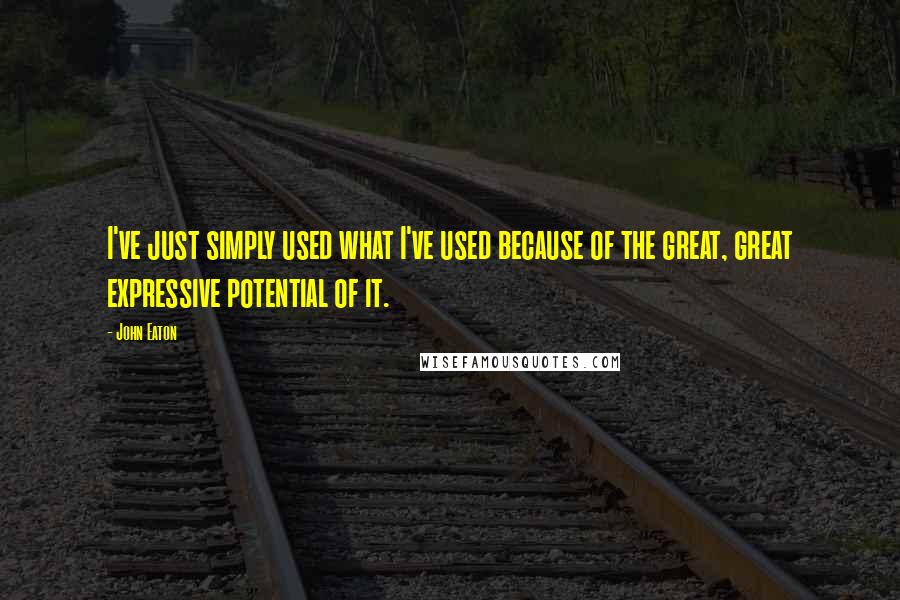 John Eaton Quotes: I've just simply used what I've used because of the great, great expressive potential of it.