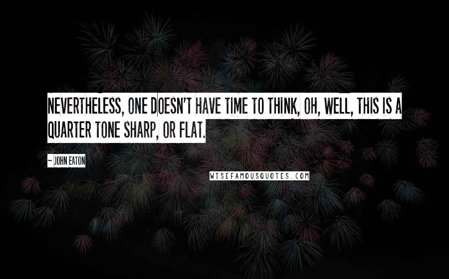John Eaton Quotes: Nevertheless, one doesn't have time to think, oh, well, this is a quarter tone sharp, or flat.