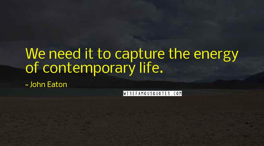 John Eaton Quotes: We need it to capture the energy of contemporary life.