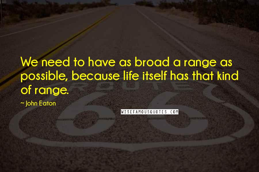 John Eaton Quotes: We need to have as broad a range as possible, because life itself has that kind of range.