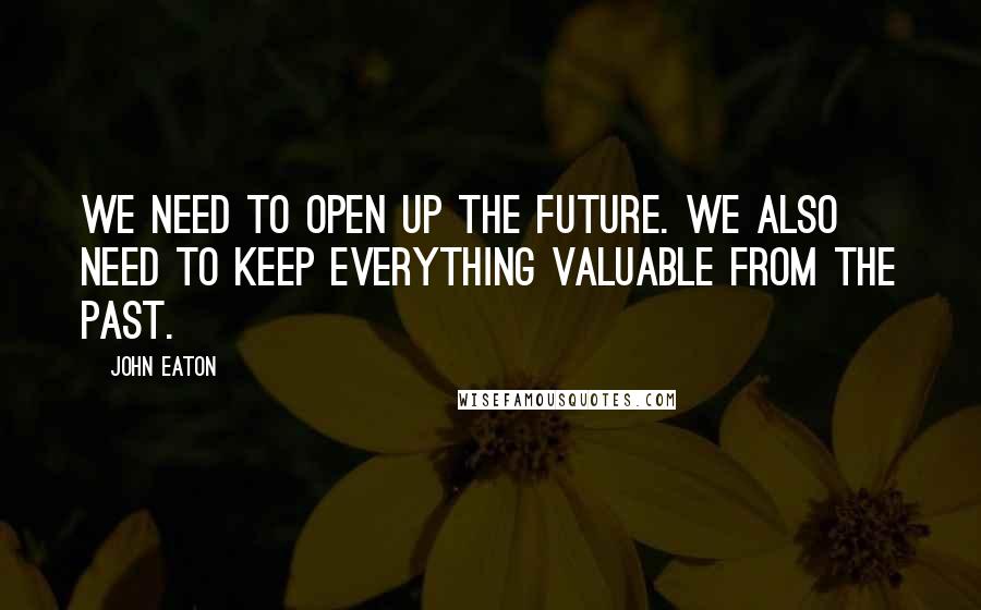 John Eaton Quotes: We need to open up the future. We also need to keep everything valuable from the past.