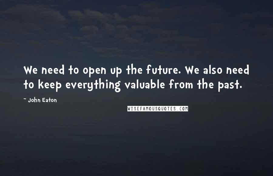 John Eaton Quotes: We need to open up the future. We also need to keep everything valuable from the past.