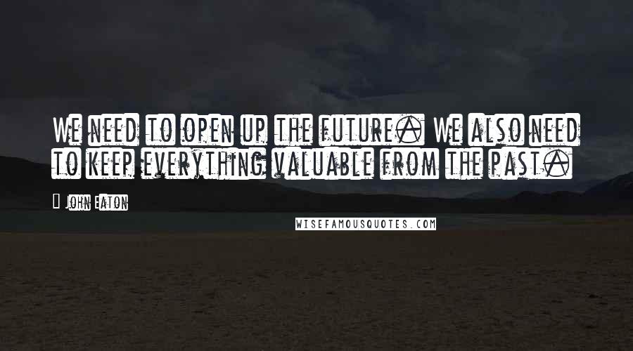 John Eaton Quotes: We need to open up the future. We also need to keep everything valuable from the past.