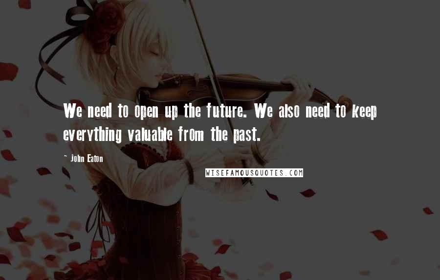 John Eaton Quotes: We need to open up the future. We also need to keep everything valuable from the past.