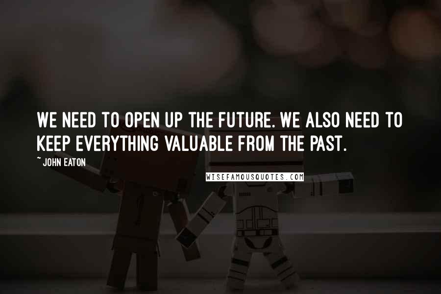 John Eaton Quotes: We need to open up the future. We also need to keep everything valuable from the past.