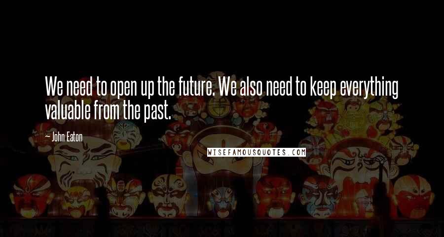 John Eaton Quotes: We need to open up the future. We also need to keep everything valuable from the past.