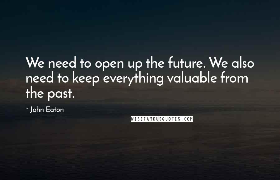 John Eaton Quotes: We need to open up the future. We also need to keep everything valuable from the past.