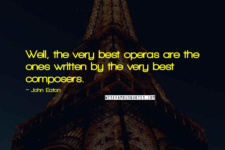 John Eaton Quotes: Well, the very best operas are the ones written by the very best composers.