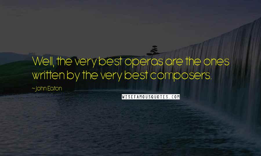 John Eaton Quotes: Well, the very best operas are the ones written by the very best composers.