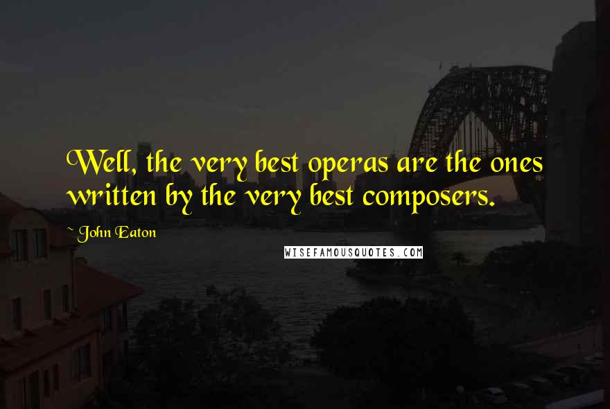 John Eaton Quotes: Well, the very best operas are the ones written by the very best composers.