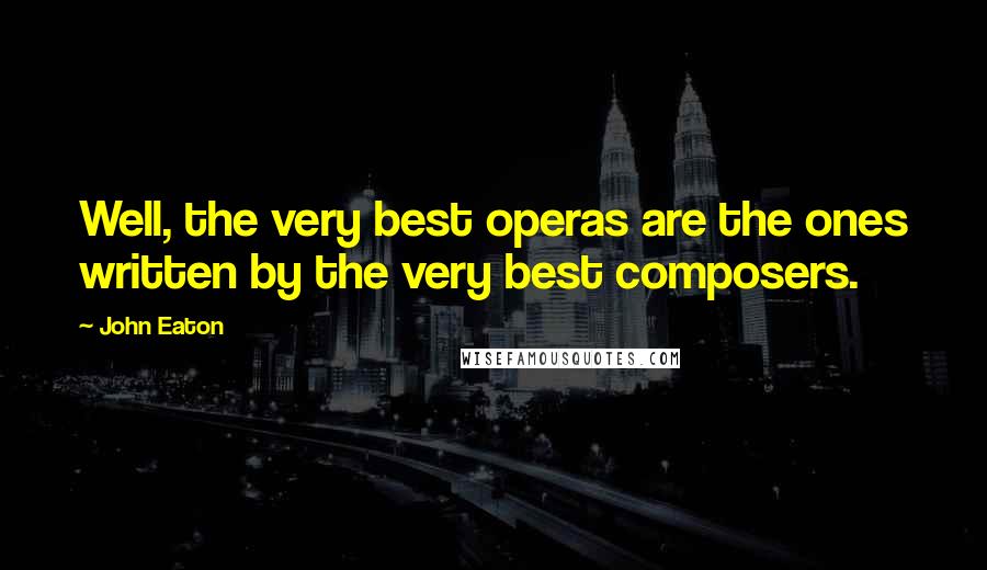 John Eaton Quotes: Well, the very best operas are the ones written by the very best composers.