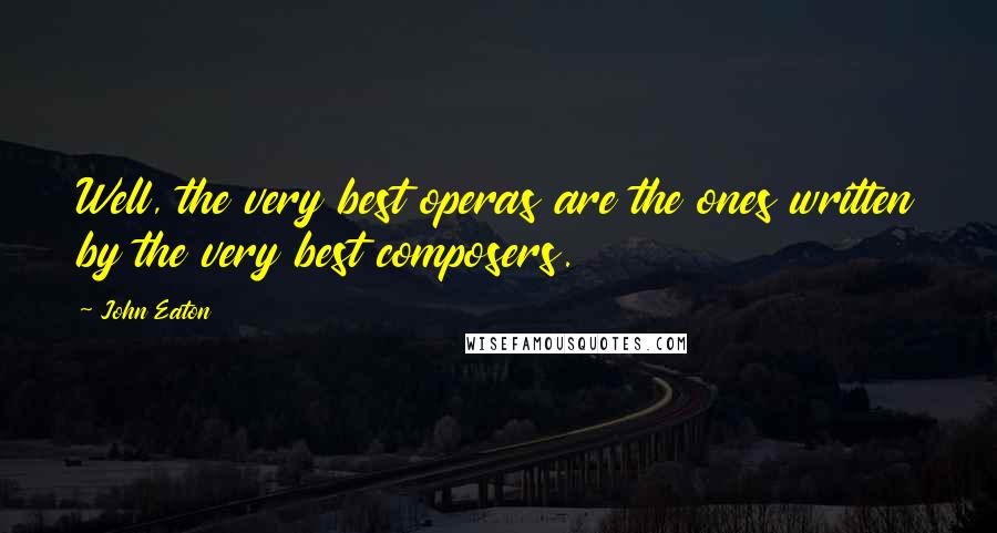 John Eaton Quotes: Well, the very best operas are the ones written by the very best composers.