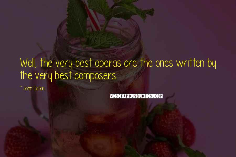 John Eaton Quotes: Well, the very best operas are the ones written by the very best composers.