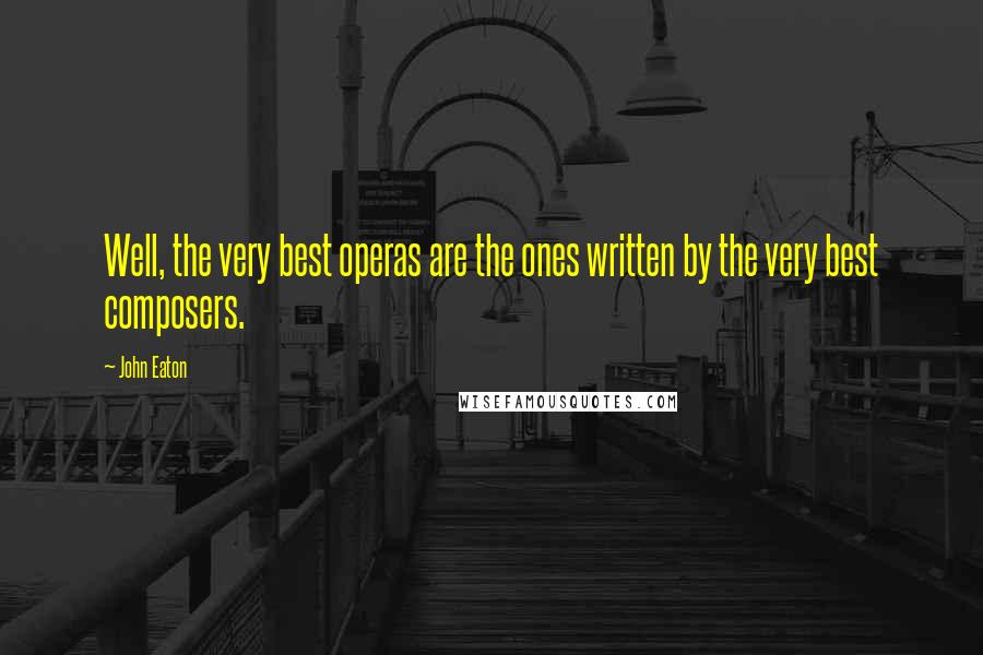 John Eaton Quotes: Well, the very best operas are the ones written by the very best composers.