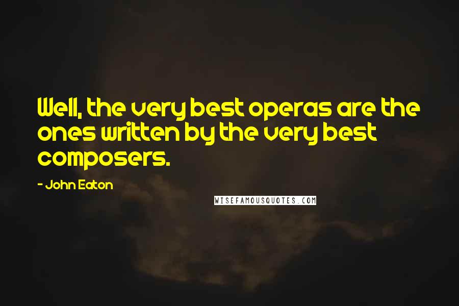 John Eaton Quotes: Well, the very best operas are the ones written by the very best composers.