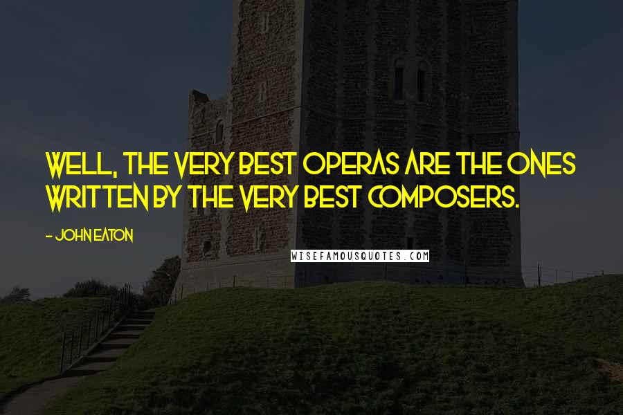 John Eaton Quotes: Well, the very best operas are the ones written by the very best composers.