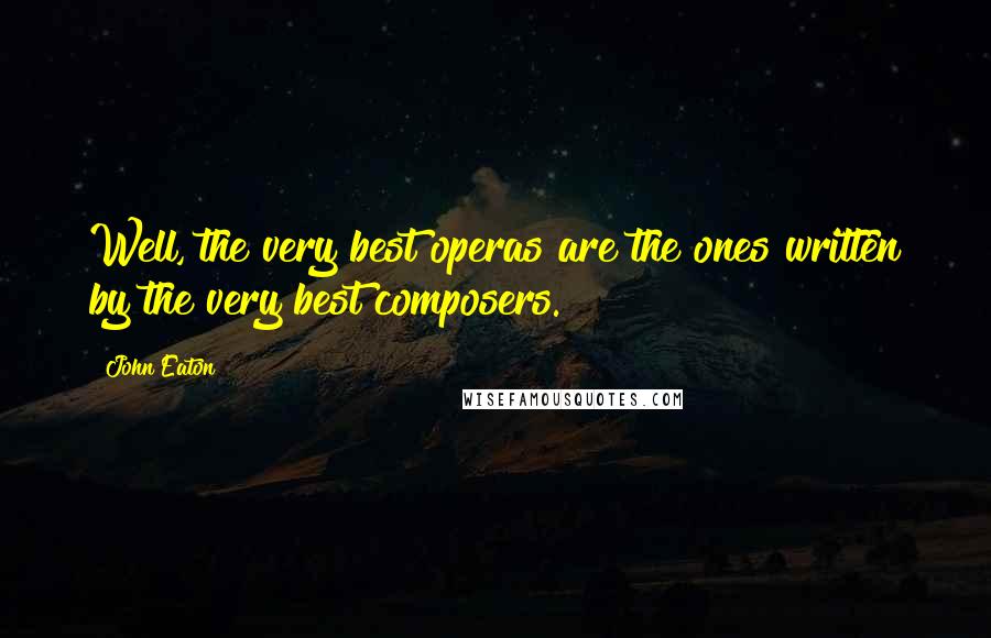 John Eaton Quotes: Well, the very best operas are the ones written by the very best composers.