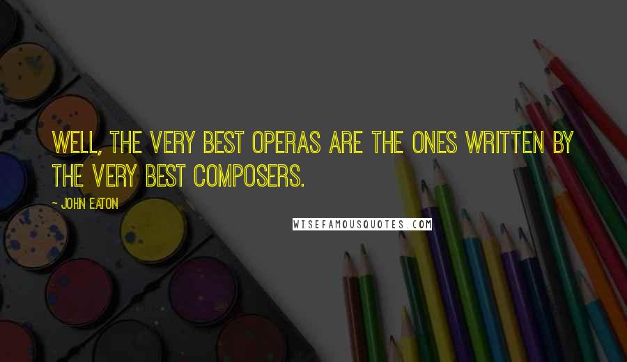 John Eaton Quotes: Well, the very best operas are the ones written by the very best composers.