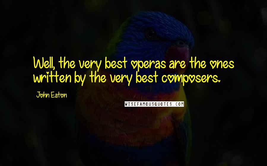 John Eaton Quotes: Well, the very best operas are the ones written by the very best composers.