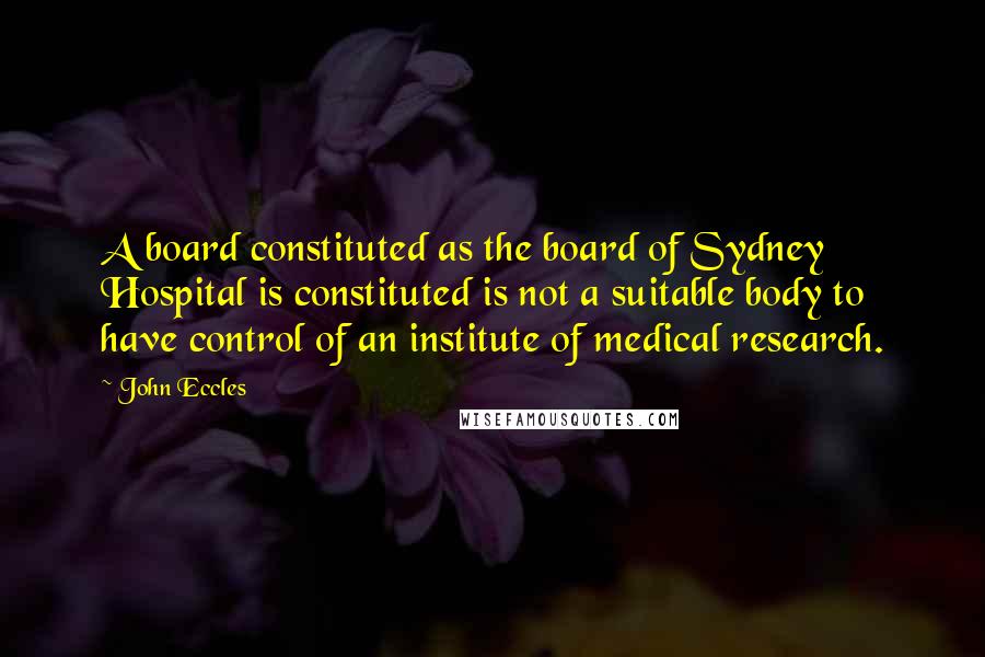 John Eccles Quotes: A board constituted as the board of Sydney Hospital is constituted is not a suitable body to have control of an institute of medical research.