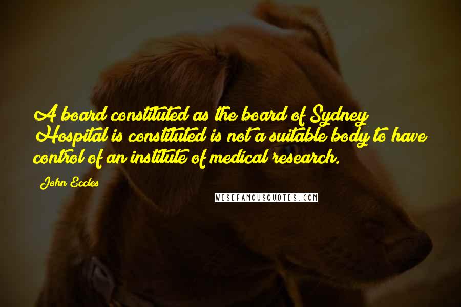 John Eccles Quotes: A board constituted as the board of Sydney Hospital is constituted is not a suitable body to have control of an institute of medical research.