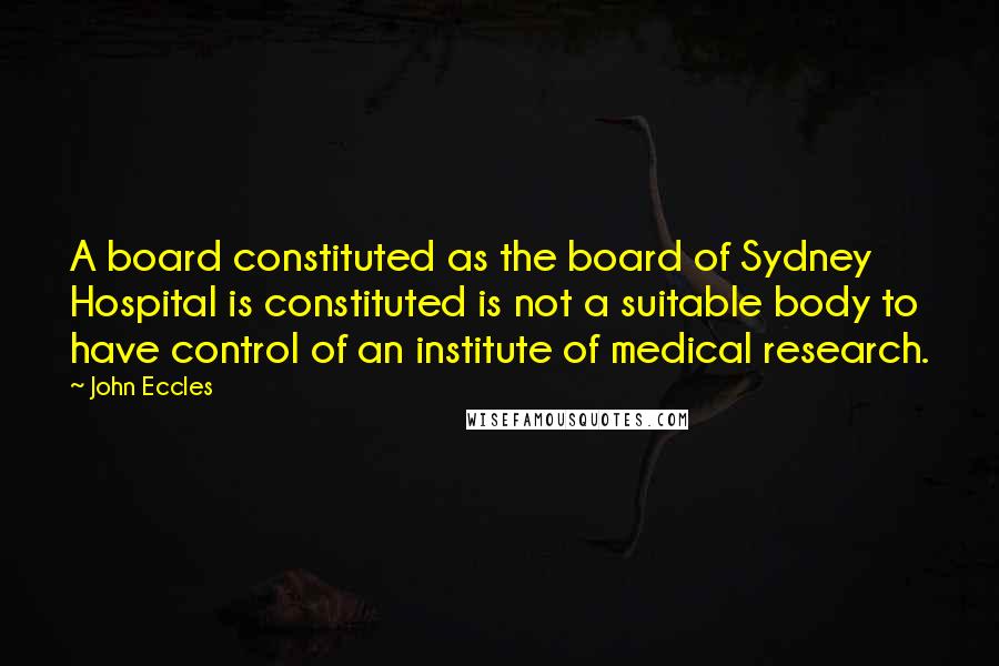 John Eccles Quotes: A board constituted as the board of Sydney Hospital is constituted is not a suitable body to have control of an institute of medical research.