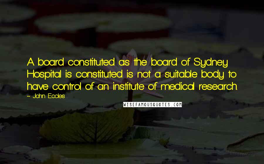 John Eccles Quotes: A board constituted as the board of Sydney Hospital is constituted is not a suitable body to have control of an institute of medical research.