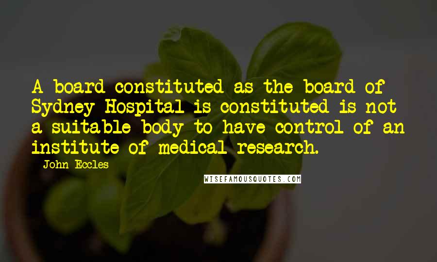 John Eccles Quotes: A board constituted as the board of Sydney Hospital is constituted is not a suitable body to have control of an institute of medical research.