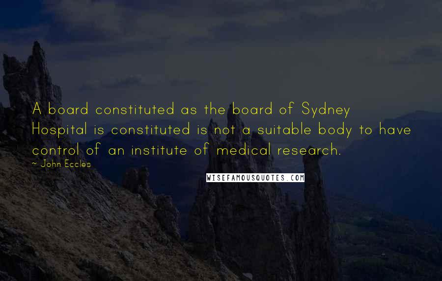 John Eccles Quotes: A board constituted as the board of Sydney Hospital is constituted is not a suitable body to have control of an institute of medical research.